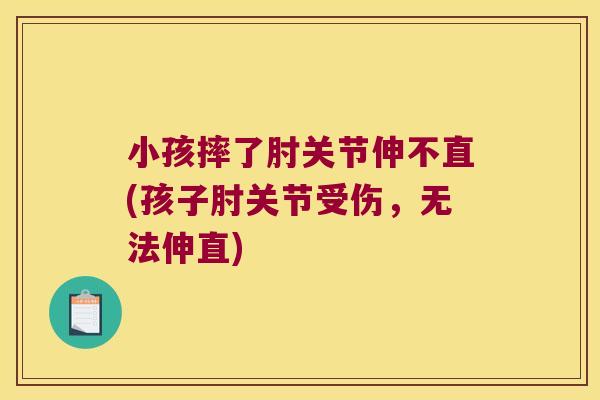 小孩摔了肘关节伸不直(孩子肘关节受伤，无法伸直)