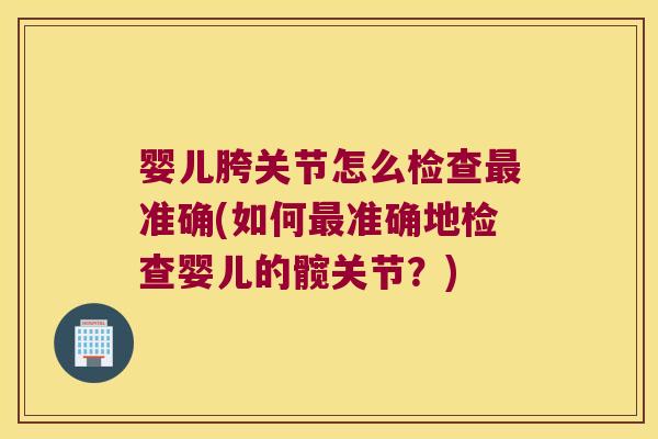 婴儿胯关节怎么检查准确(如何准确地检查婴儿的髋关节？)