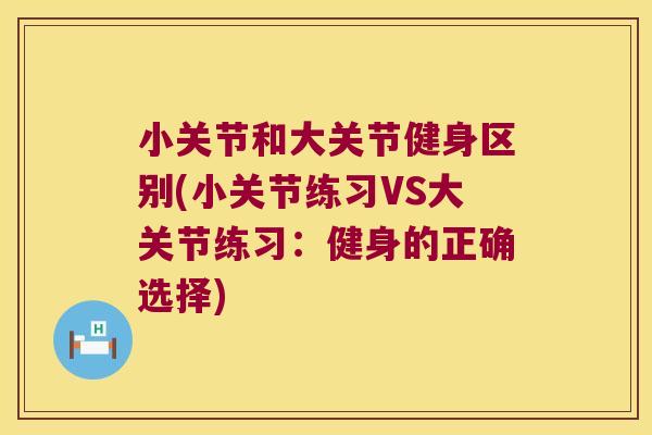 小关节和大关节健身区别(小关节练习VS大关节练习:健身的正确选择) 小关节和大关节健身区别(小关节练习VS大关节练习:健身的正确选择)