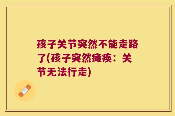 孩子关节突然不能走路了(孩子突然瘫痪：关节无法行走)
