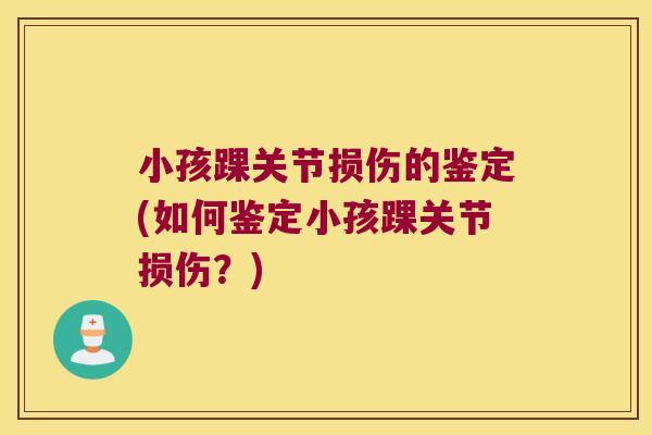 小孩踝关节损伤的鉴定(如何鉴定小孩踝关节损伤?) 小孩踝关节损伤的鉴定(如何鉴定小孩踝关节损伤?)