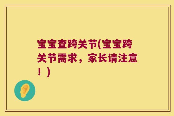 宝宝查跨关节(宝宝跨关节需求,家长请注意!) 宝宝查跨关节(宝宝跨关节需求,家长请注意!)