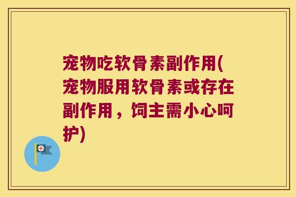 宠物吃软骨素副作用(宠物服用软骨素或存在副作用,饲主需小心呵护) 宠物吃软骨素副作用(宠物服用软骨素或存在副作用,饲主需小心呵护)