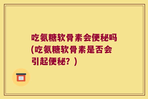 吃氨糖软骨素会吗(吃氨糖软骨素是否会引起?) 吃氨糖软骨素会吗(吃氨糖软骨素是否会引起?)