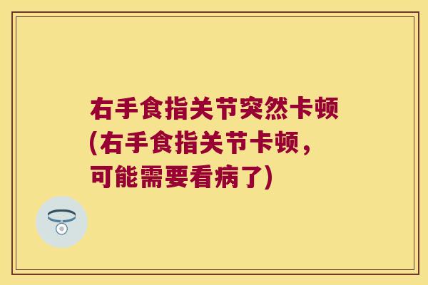 右手食指关节突然卡顿(右手食指关节卡顿，可能需要看了)