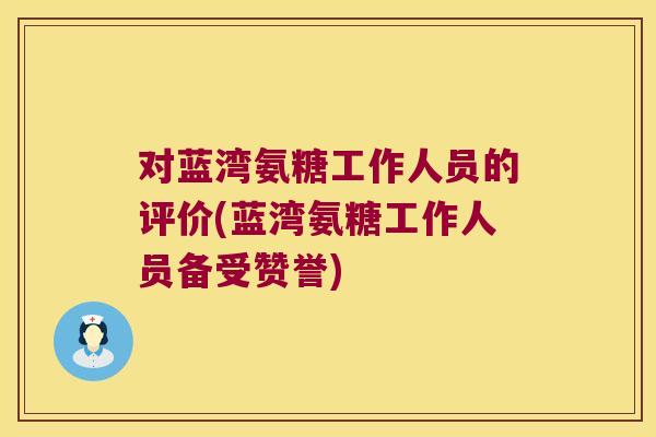 对蓝湾氨糖工作人员的评价(蓝湾氨糖工作人员备受赞誉) 对蓝湾氨糖工作人员的评价(蓝湾氨糖工作人员备受赞誉)