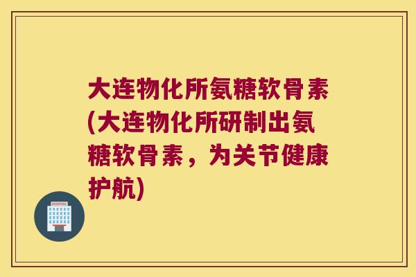 大连物化所氨糖软骨素(大连物化所研制出氨糖软骨素，为关节健康护航)