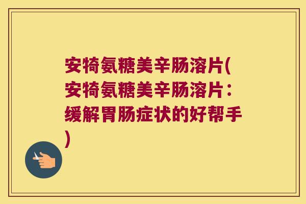 安犄氨糖美辛肠溶片(安犄氨糖美辛肠溶片:缓解症状的好帮手) 安犄氨糖美辛肠溶片(安犄氨糖美辛肠溶片:缓解症状的好帮手)