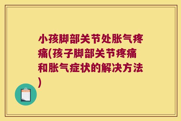 小孩脚部关节处胀气(孩子脚部关节和胀气症状的解决方法) 小孩脚部关节处胀气(孩子脚部关节和胀气症状的解决方法)