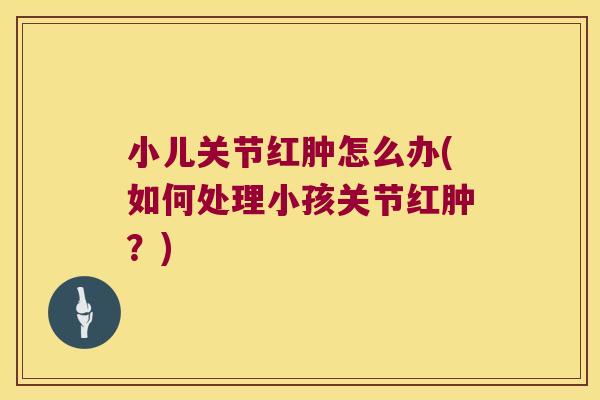 小儿关节红肿怎么办(如何处理小孩关节红肿?) 小儿关节红肿怎么办(如何处理小孩关节红肿?)