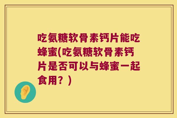 吃氨糖软骨素钙片能吃蜂蜜(吃氨糖软骨素钙片是否可以与蜂蜜一起食用?) 吃氨糖软骨素钙片能吃蜂蜜(吃氨糖软骨素钙片是否可以与蜂蜜一起食用?)