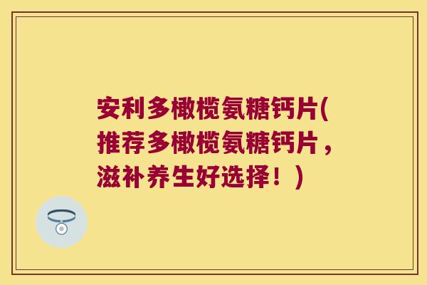 安利多橄榄氨糖钙片(推荐多橄榄氨糖钙片,滋补养生好选择!) 安利多橄榄氨糖钙片(推荐多橄榄氨糖钙片,滋补养生好选择!)