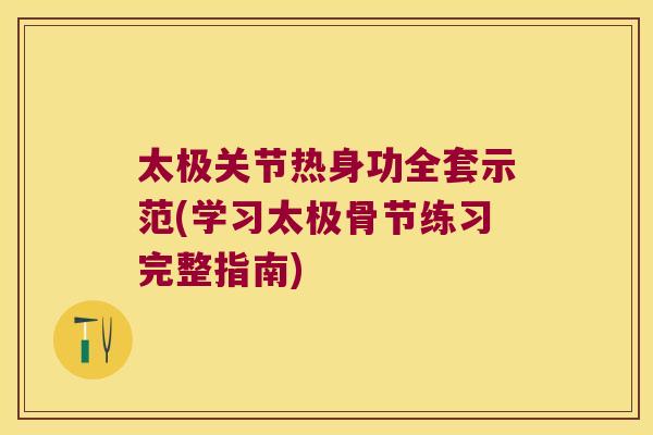 太极关节热身功全套示范(学习太极骨节练习完整指南)