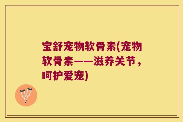 宝舒宠物软骨素(宠物软骨素——滋养关节，呵护爱宠)