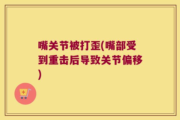 嘴关节被打歪(嘴部受到重击后导致关节偏移)