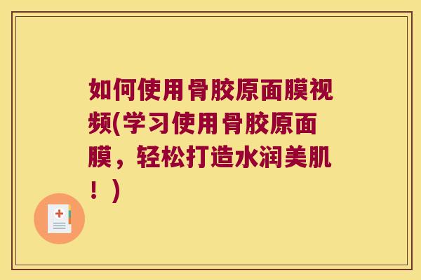 如何使用骨胶原面膜视频(学习使用骨胶原面膜，轻松打造水润美肌！)