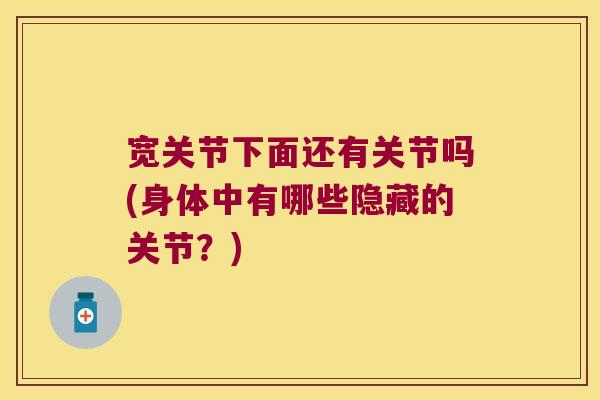 宽关节下面还有关节吗(身体中有哪些隐藏的关节？)