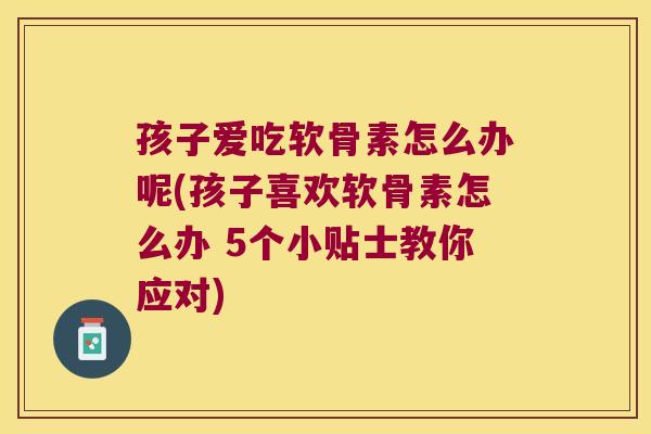 孩子爱吃软骨素怎么办呢(孩子喜欢软骨素怎么办 5个小贴士教你应对)