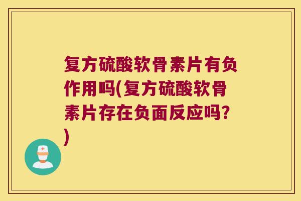 复方硫酸软骨素片有负作用吗(复方硫酸软骨素片存在负面反应吗？)