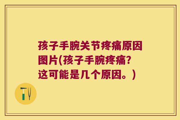 孩子手腕关节原因图片(孩子手腕?这可能是几个原因。) 孩子手腕关节原因图片(孩子手腕?这可能是几个原因。)