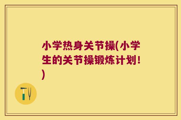 小学热身关节操(小学生的关节操锻炼计划！)