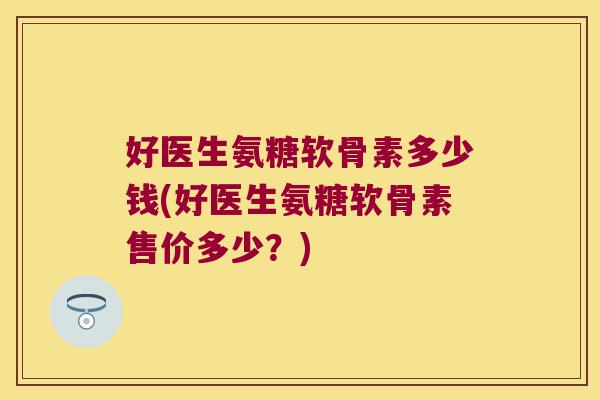 好医生氨糖软骨素多少钱(好医生氨糖软骨素售价多少？)