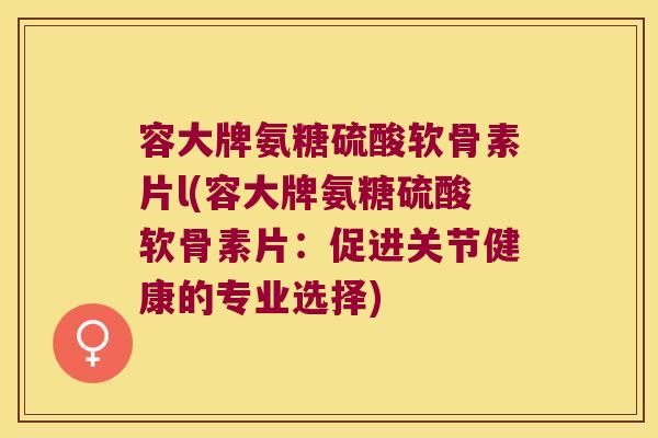 容大牌氨糖硫酸软骨素片l(容大牌氨糖硫酸软骨素片:促进关节健康的专业选择) 容大牌氨糖硫酸软骨素片l(容大牌氨糖硫酸软骨素片:促进关节健康的专业选择)