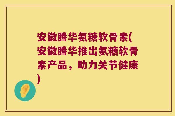 安徽腾华氨糖软骨素(安徽腾华推出氨糖软骨素产品,助力关节健康) 安徽腾华氨糖软骨素(安徽腾华推出氨糖软骨素产品,助力关节健康)