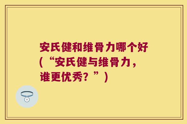 安氏健和维骨力哪个好(“安氏健与维骨力，谁更优秀？”)