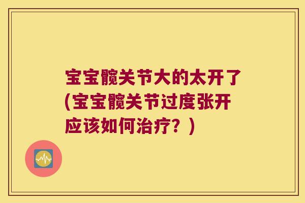 宝宝髋关节大的太开了(宝宝髋关节过度张开应该如何?) 宝宝髋关节大的太开了(宝宝髋关节过度张开应该如何?)