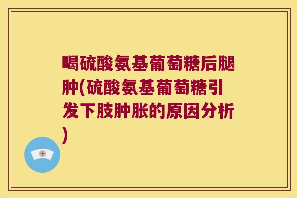 喝硫酸氨基葡萄糖后腿肿(硫酸氨基葡萄糖引发下肢的原因分析)