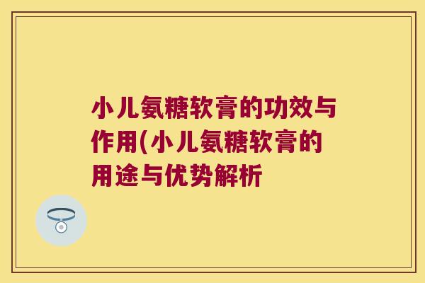 小儿氨糖软膏的功效与作用(小儿氨糖软膏的用途与优势解析