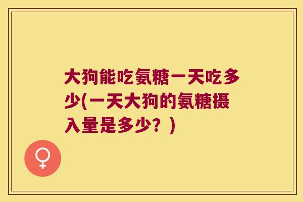 大狗能吃氨糖一天吃多少(一天大狗的氨糖摄入量是多少？)