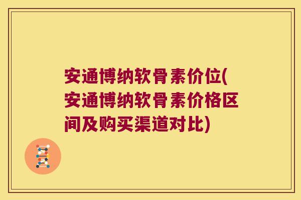 安通博纳软骨素价位(安通博纳软骨素价格区间及购买渠道对比) 安通博纳软骨素价位(安通博纳软骨素价格区间及购买渠道对比)