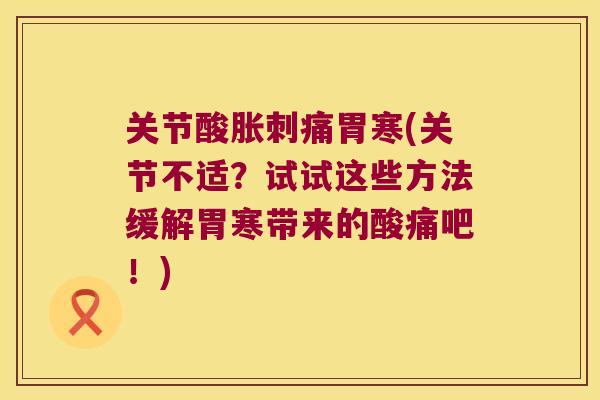 关节酸胀刺痛胃寒(关节不适？试试这些方法缓解胃寒带来的酸痛吧！)