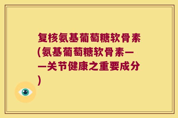 复核氨基葡萄糖软骨素(氨基葡萄糖软骨素——关节健康之重要成分) 复核氨基葡萄糖软骨素(氨基葡萄糖软骨素——关节健康之重要成分)