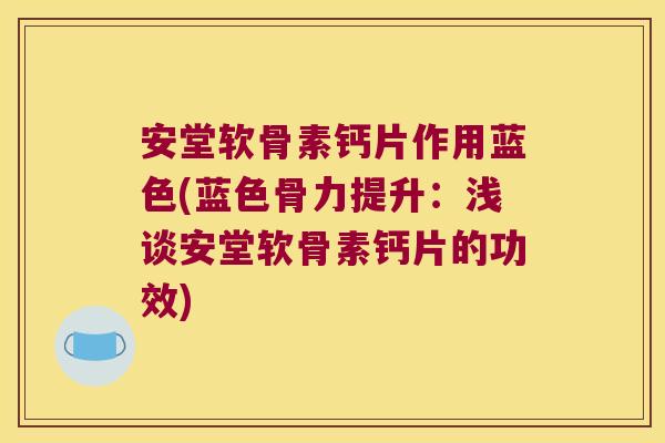 安堂软骨素钙片作用蓝色(蓝色骨力提升:浅谈安堂软骨素钙片的功效) 安堂软骨素钙片作用蓝色(蓝色骨力提升:浅谈安堂软骨素钙片的功效)
