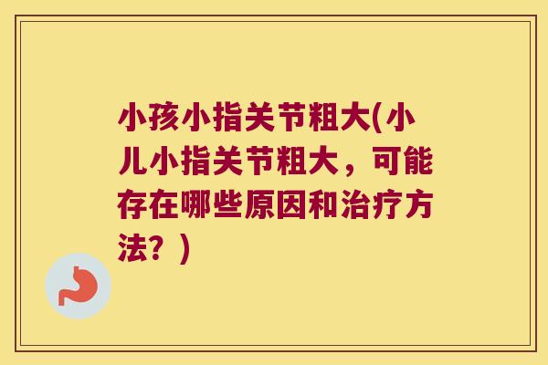 小孩小指关节粗大(小儿小指关节粗大,可能存在哪些原因和方法?) 小孩小指关节粗大(小儿小指关节粗大,可能存在哪些原因和方法?)