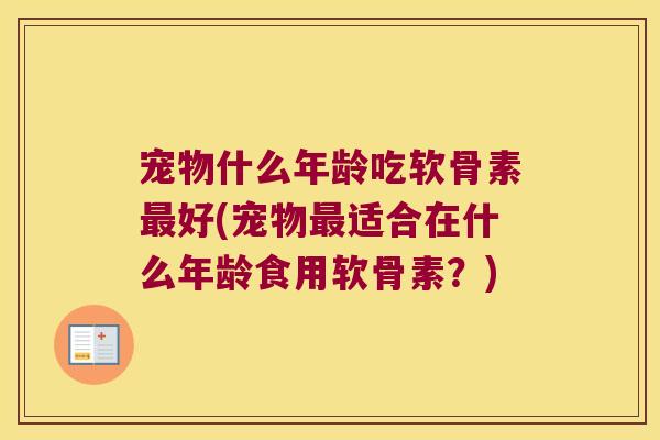 宠物什么年龄吃软骨素好(宠物适合在什么年龄食用软骨素?) 宠物什么年龄吃软骨素好(宠物适合在什么年龄食用软骨素?)