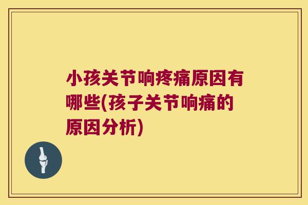小孩关节响原因有哪些(孩子关节响痛的原因分析)