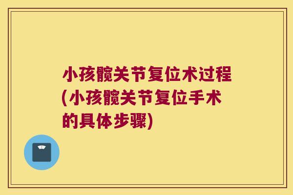 小孩髋关节复位术过程(小孩髋关节复位手术的具体步骤)