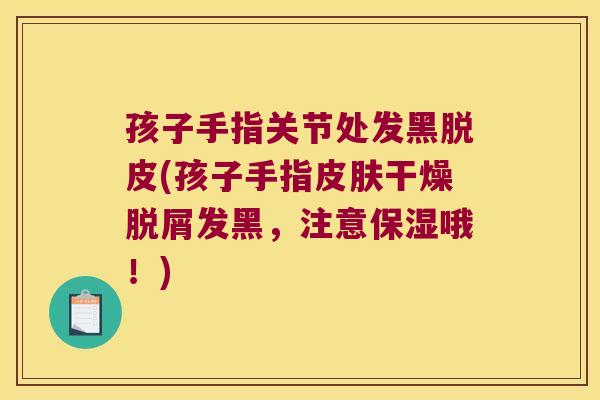 孩子手指关节处发黑脱皮(孩子手指干燥脱屑发黑，注意保湿哦！)