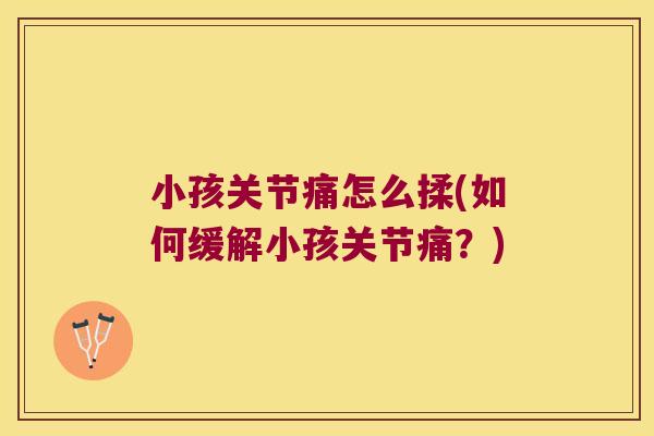 小孩关节痛怎么揉(如何缓解小孩关节痛？)