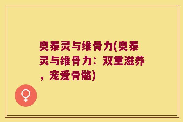 奥泰灵与维骨力(奥泰灵与维骨力：双重滋养，宠爱骨骼)
