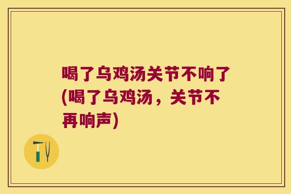 喝了乌鸡汤关节不响了(喝了乌鸡汤，关节不再响声)