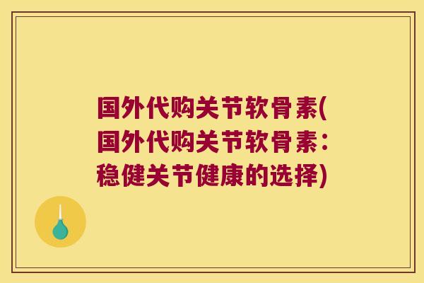 国外代购关节软骨素(国外代购关节软骨素:稳健关节健康的选择) 国外代购关节软骨素(国外代购关节软骨素:稳健关节健康的选择)