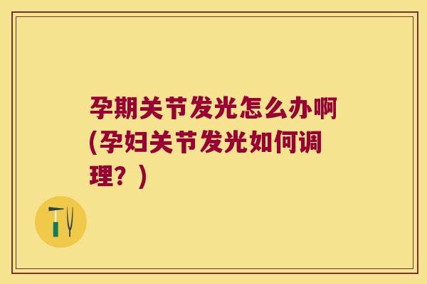 孕期关节发光怎么办啊(孕妇关节发光如何调理？)