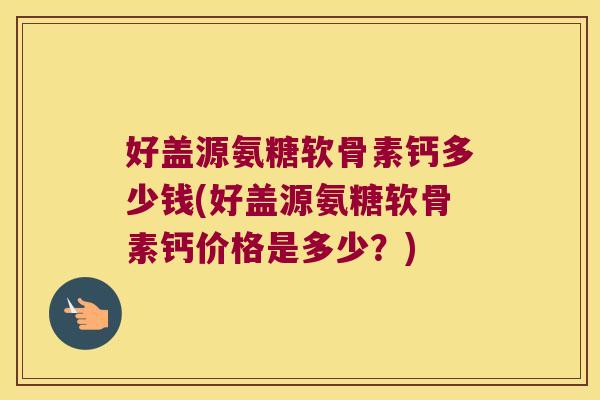 好盖源氨糖软骨素钙多少钱(好盖源氨糖软骨素钙价格是多少?) 好盖源氨糖软骨素钙多少钱(好盖源氨糖软骨素钙价格是多少?)