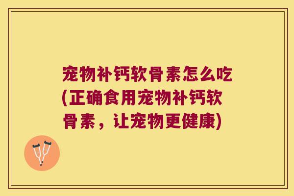 宠物补钙软骨素怎么吃(正确食用宠物补钙软骨素，让宠物更健康)
