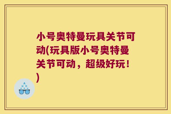 小号奥特曼玩具关节可动(玩具版小号奥特曼关节可动,超级好玩!) 小号奥特曼玩具关节可动(玩具版小号奥特曼关节可动,超级好玩!)